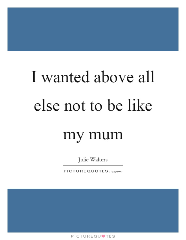 I wanted above all else not to be like my mum Picture Quote #1