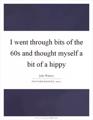 I went through bits of the 60s and thought myself a bit of a hippy Picture Quote #1