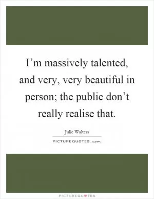 I’m massively talented, and very, very beautiful in person; the public don’t really realise that Picture Quote #1