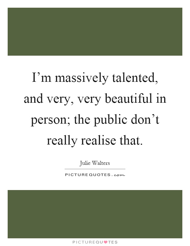 I'm massively talented, and very, very beautiful in person; the public don't really realise that Picture Quote #1
