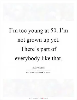 I’m too young at 50. I’m not grown up yet. There’s part of everybody like that Picture Quote #1