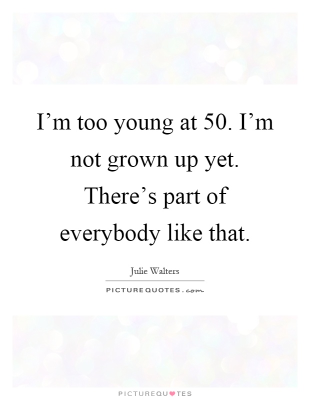 I'm too young at 50. I'm not grown up yet. There's part of everybody like that Picture Quote #1