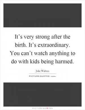 It’s very strong after the birth. It’s extraordinary. You can’t watch anything to do with kids being harmed Picture Quote #1