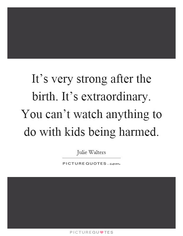 It's very strong after the birth. It's extraordinary. You can't watch anything to do with kids being harmed Picture Quote #1