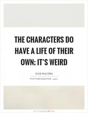 The characters do have a life of their own; it’s weird Picture Quote #1