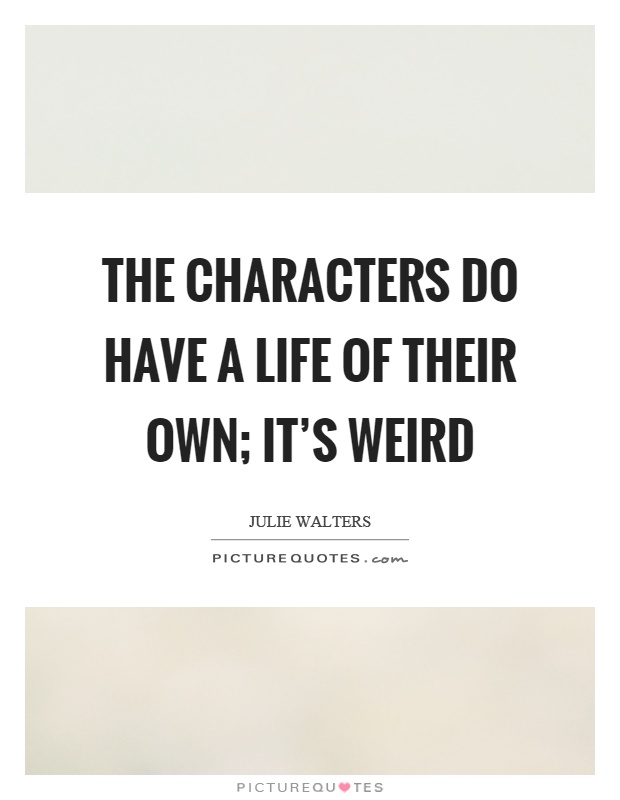 The characters do have a life of their own; it's weird Picture Quote #1