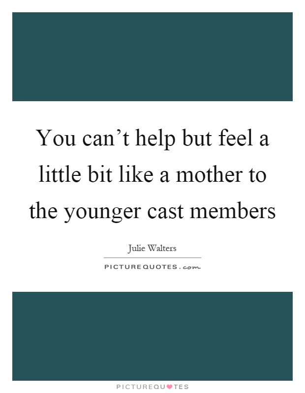 You can't help but feel a little bit like a mother to the younger cast members Picture Quote #1