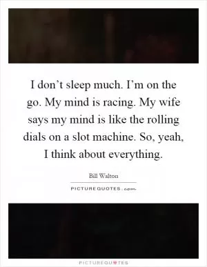 I don’t sleep much. I’m on the go. My mind is racing. My wife says my mind is like the rolling dials on a slot machine. So, yeah, I think about everything Picture Quote #1