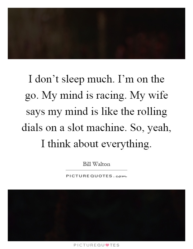 I don't sleep much. I'm on the go. My mind is racing. My wife says my mind is like the rolling dials on a slot machine. So, yeah, I think about everything Picture Quote #1