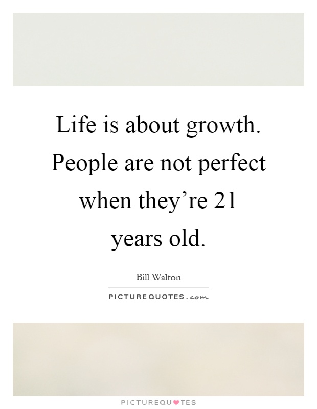 Life is about growth. People are not perfect when they're 21 years old Picture Quote #1