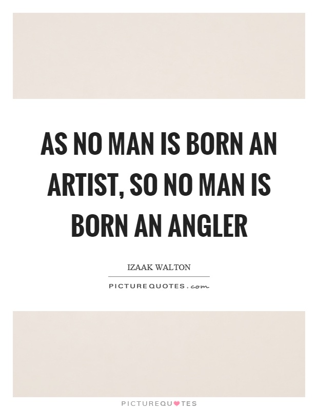 As no man is born an artist, so no man is born an angler Picture Quote #1