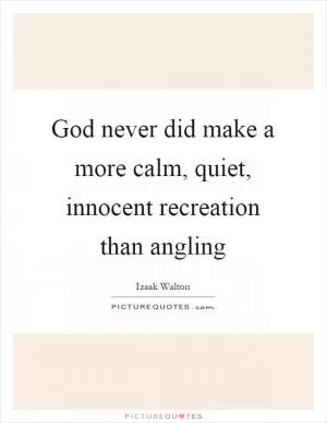 God never did make a more calm, quiet, innocent recreation than angling Picture Quote #1