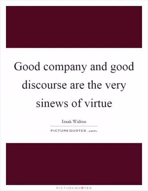 Good company and good discourse are the very sinews of virtue Picture Quote #1