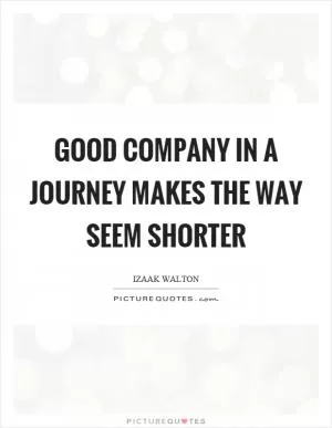 Good company in a journey makes the way seem shorter Picture Quote #1