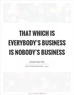 That which is everybody’s business is nobody’s business Picture Quote #1