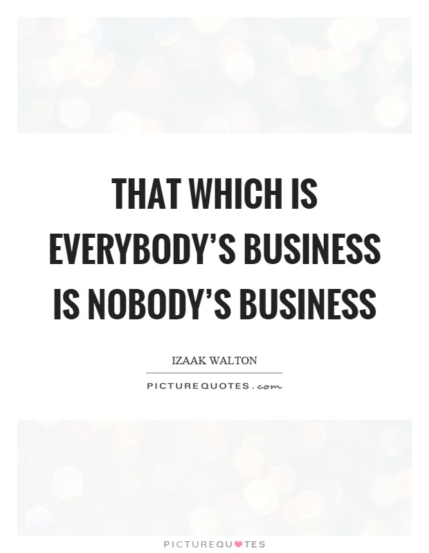 That which is everybody's business is nobody's business Picture Quote #1