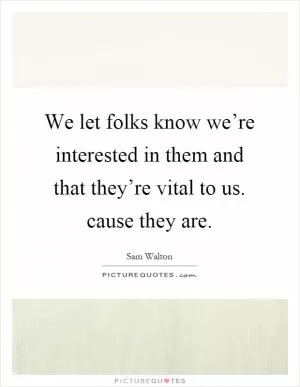 We let folks know we’re interested in them and that they’re vital to us. cause they are Picture Quote #1