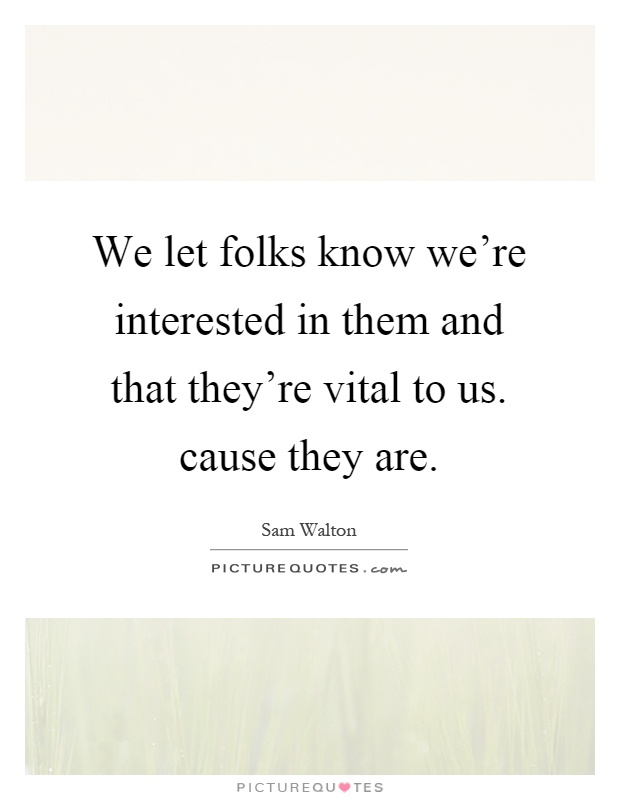 We let folks know we're interested in them and that they're vital to us. cause they are Picture Quote #1
