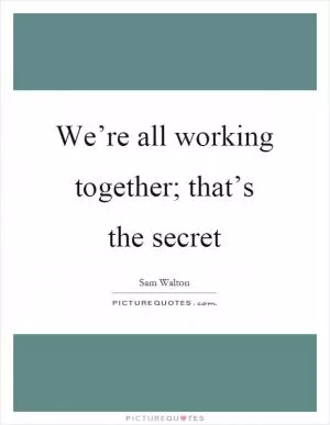 We’re all working together; that’s the secret Picture Quote #1
