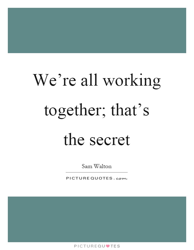 We're all working together; that's the secret Picture Quote #1