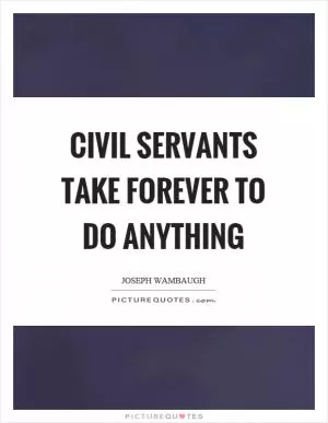 Civil servants take forever to do anything Picture Quote #1