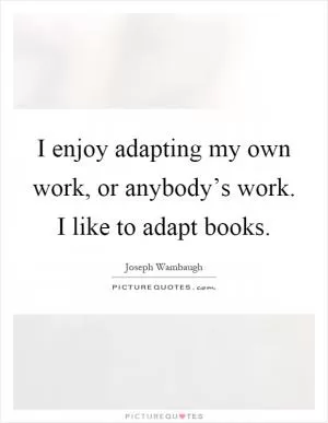 I enjoy adapting my own work, or anybody’s work. I like to adapt books Picture Quote #1