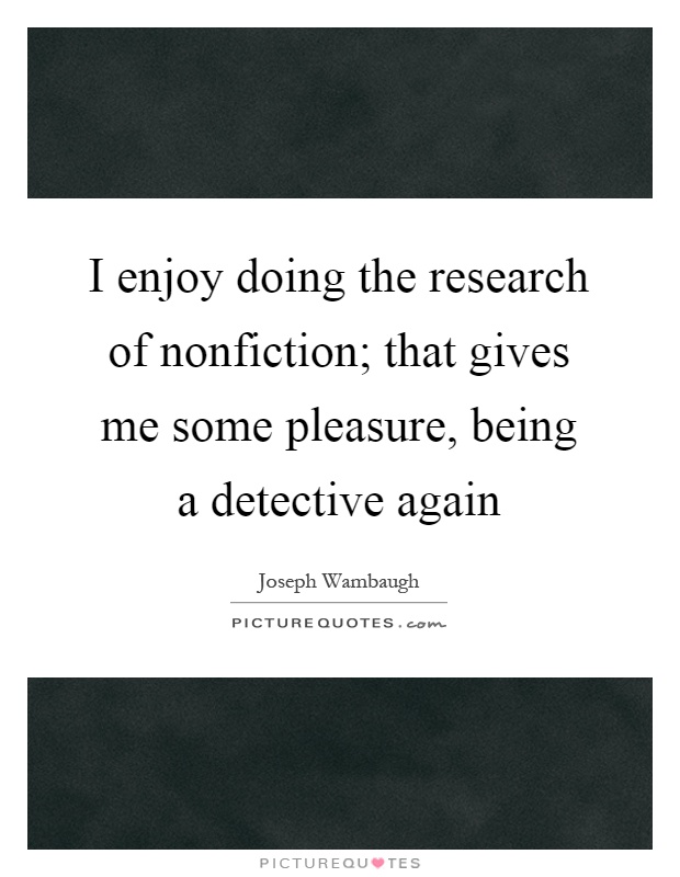 I enjoy doing the research of nonfiction; that gives me some pleasure, being a detective again Picture Quote #1