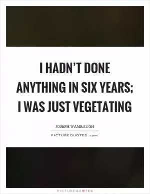 I hadn’t done anything in six years; I was just vegetating Picture Quote #1