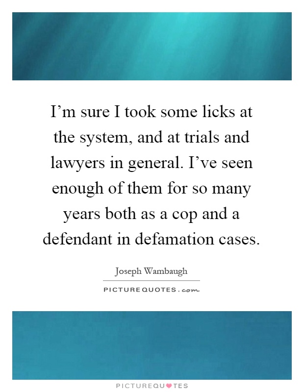 I'm sure I took some licks at the system, and at trials and lawyers in general. I've seen enough of them for so many years both as a cop and a defendant in defamation cases Picture Quote #1