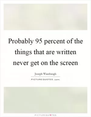 Probably 95 percent of the things that are written never get on the screen Picture Quote #1