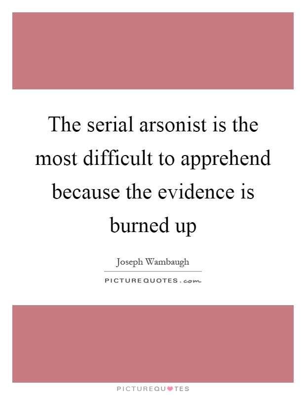 The serial arsonist is the most difficult to apprehend because the evidence is burned up Picture Quote #1