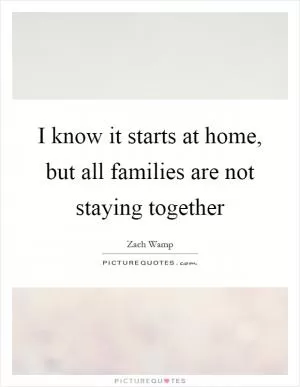 I know it starts at home, but all families are not staying together Picture Quote #1