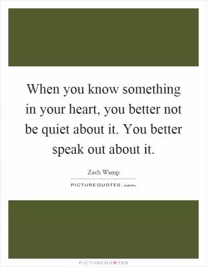 When you know something in your heart, you better not be quiet about it. You better speak out about it Picture Quote #1