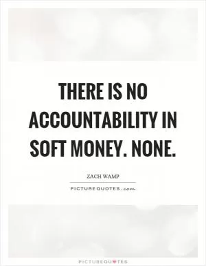 There is no accountability in soft money. None Picture Quote #1