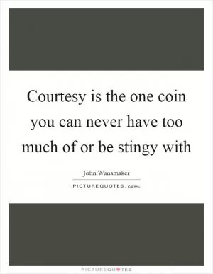 Courtesy is the one coin you can never have too much of or be stingy with Picture Quote #1
