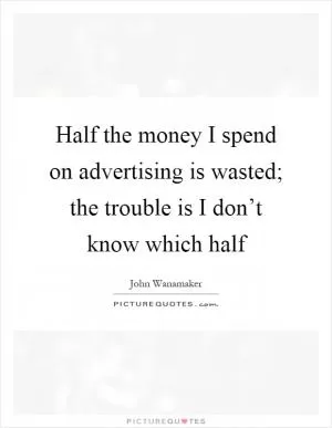 Half the money I spend on advertising is wasted; the trouble is I don’t know which half Picture Quote #1