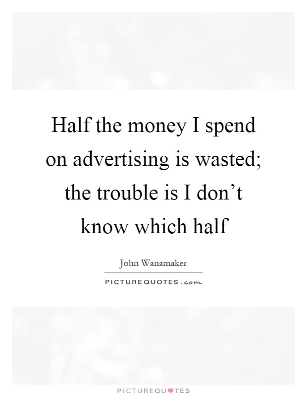 Half the money I spend on advertising is wasted; the trouble is I don't know which half Picture Quote #1