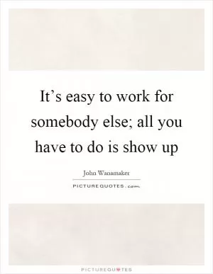 It’s easy to work for somebody else; all you have to do is show up Picture Quote #1