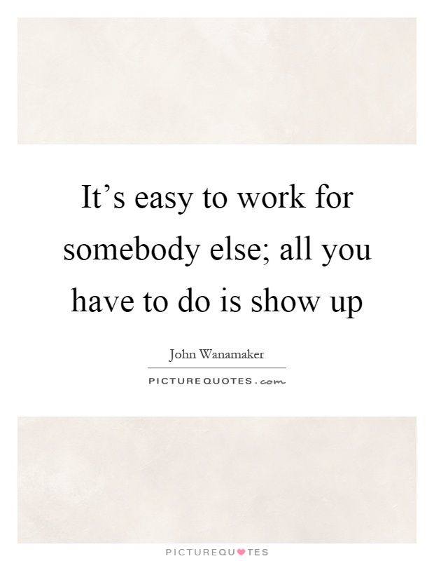 It's easy to work for somebody else; all you have to do is show up Picture Quote #1