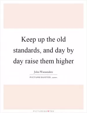 Keep up the old standards, and day by day raise them higher Picture Quote #1