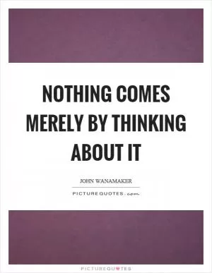 Nothing comes merely by thinking about it Picture Quote #1