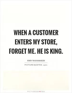When a customer enters my store, forget me. He is king Picture Quote #1