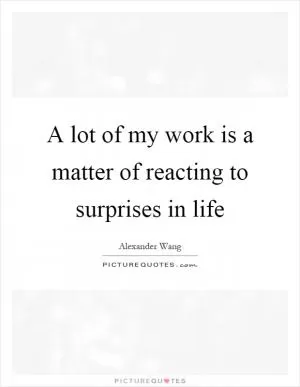 A lot of my work is a matter of reacting to surprises in life Picture Quote #1
