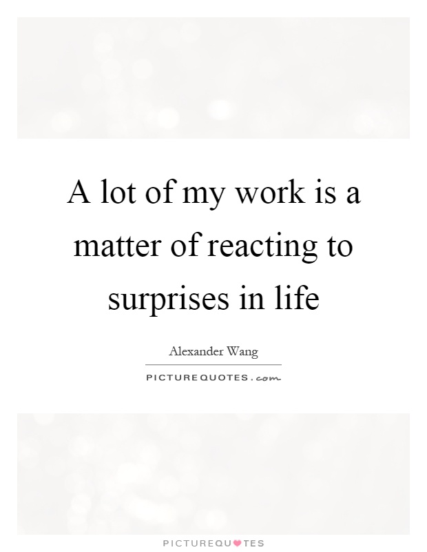 A lot of my work is a matter of reacting to surprises in life Picture Quote #1