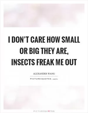 I don’t care how small or big they are, insects freak me out Picture Quote #1
