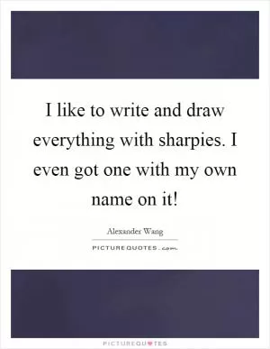 I like to write and draw everything with sharpies. I even got one with my own name on it! Picture Quote #1