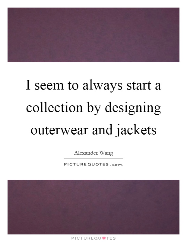 I seem to always start a collection by designing outerwear and jackets Picture Quote #1