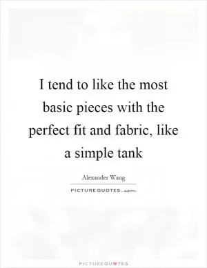 I tend to like the most basic pieces with the perfect fit and fabric, like a simple tank Picture Quote #1