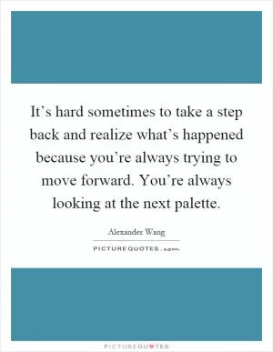 It’s hard sometimes to take a step back and realize what’s happened because you’re always trying to move forward. You’re always looking at the next palette Picture Quote #1