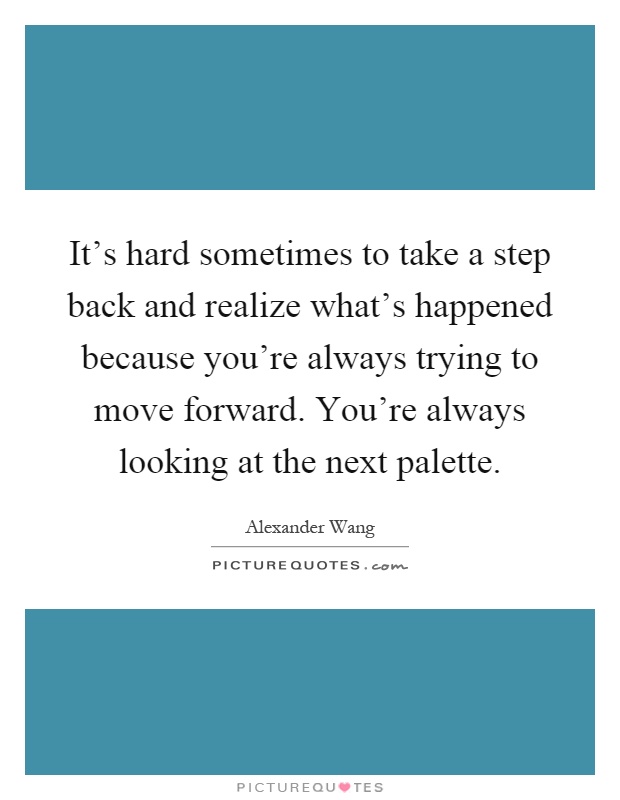 It's hard sometimes to take a step back and realize what's happened because you're always trying to move forward. You're always looking at the next palette Picture Quote #1